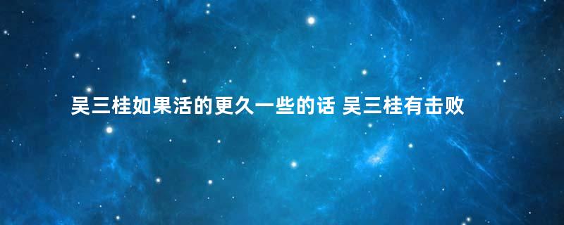 吴三桂如果活的更久一些的话 吴三桂有击败康熙的机会吗